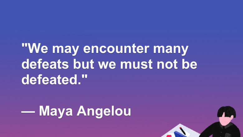 We may encounter many defeats but we must not be defeated. — Maya Angelou