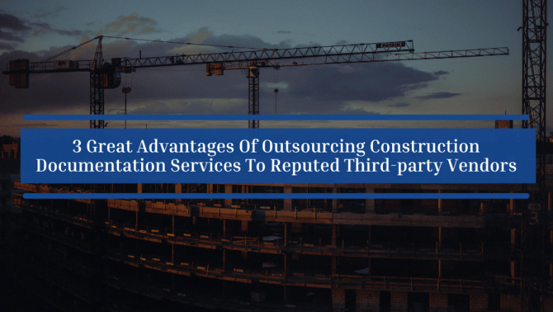 3 Great Advantages Of Outsourcing Construction Documentation Services To Reputed Third-party Vendors