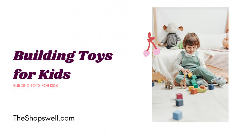 The Benefits of Building Toys for Kids