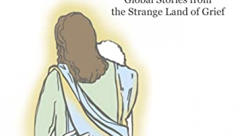 COMFORTING THOSE WHO MOURN: Global Stories from the Strange Land of Grief